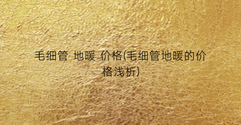 毛细管 地暖 价格(毛细管地暖的价格浅析)